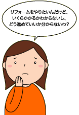 リフォームをやりたいんだけど、いくらかかるかわからないし、どう進めていいか分からないわ?